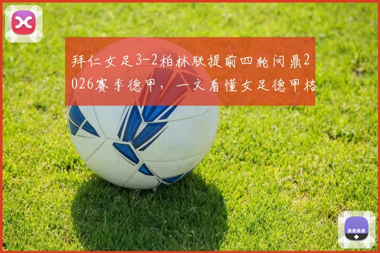 拜仁女足3-2柏林联提前四轮问鼎2026赛季德甲,一文看懂女足德甲格局演变与青训启示