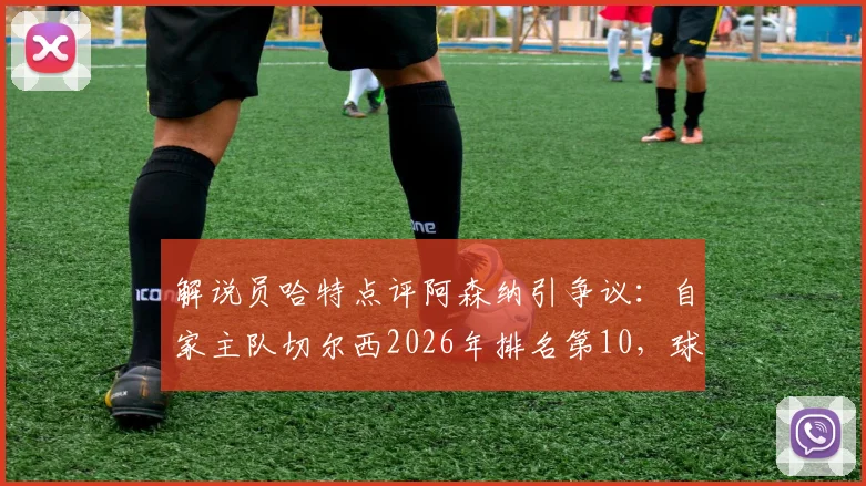 解说员哈特点评阿森纳引争议：自家主队切尔西2026年排名第10，球迷反问“你呢？”