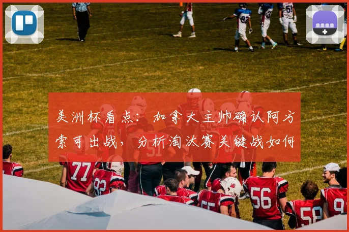 美洲杯看点：加拿大主帅确认阿方索可出战，分析淘汰赛关键战如何避免失误，附2026世界杯前景解读