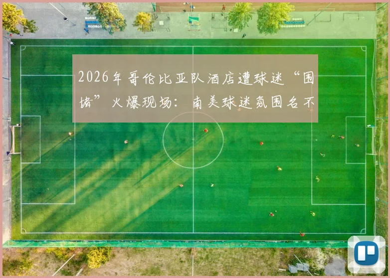2026年哥伦比亚队酒店遭球迷“围堵”火爆现场：南美球迷氛围名不虚传，互动视频引全网热议
