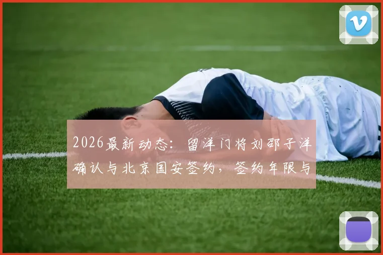 2026最新动态:留洋门将刘邵子洋确认与北京国安签约,签约年限与归国时间解析
