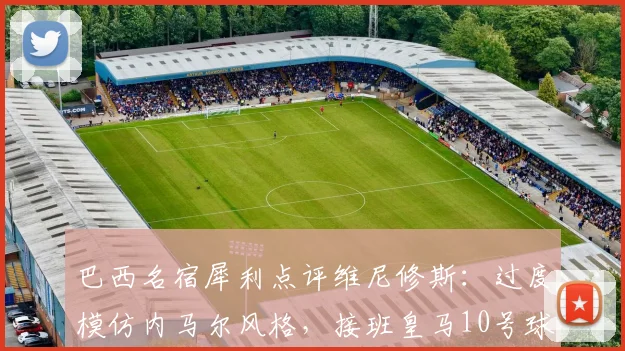 巴西名宿犀利点评维尼修斯：过度模仿内马尔风格，接班皇马10号球衣遭质疑（附详细能力分析与球迷热议焦点）