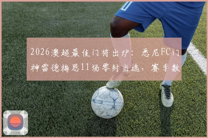 2026澳超最佳门将出炉:悉尼FC门神雷德梅恩11场零封当选,赛季数据全解析及评选标准揭秘
