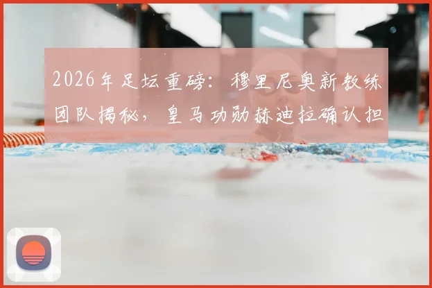 2026年足坛重磅：穆里尼奥新教练团队揭秘，皇马功勋赫迪拉确认担任首席助教