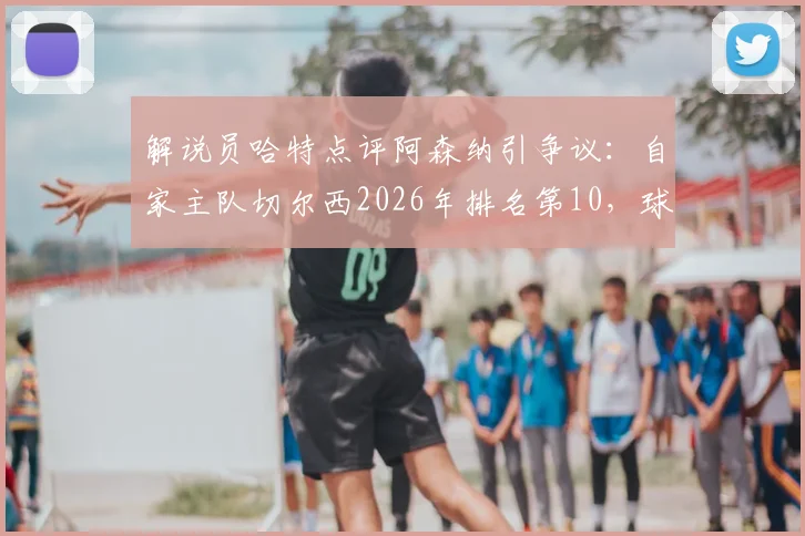 解说员哈特点评阿森纳引争议：自家主队切尔西2026年排名第10，球迷反问“你呢？”