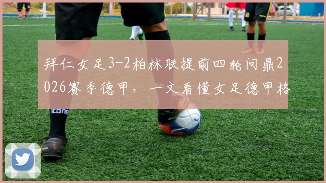 拜仁女足3-2柏林联提前四轮问鼎2026赛季德甲，一文看懂女足德甲格局演变与青训启示