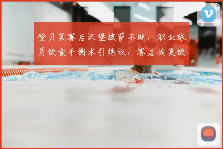 登贝莱赛后汉堡披萨不断，职业球员饮食平衡术引热议，赛后恢复饮食指南