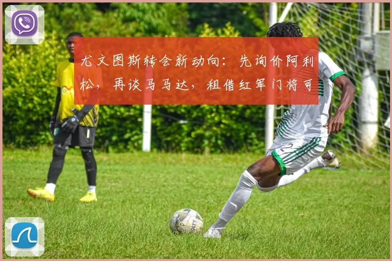 尤文图斯转会新动向:先询价阿利松,再谈马马达,租借红军门将可行吗?