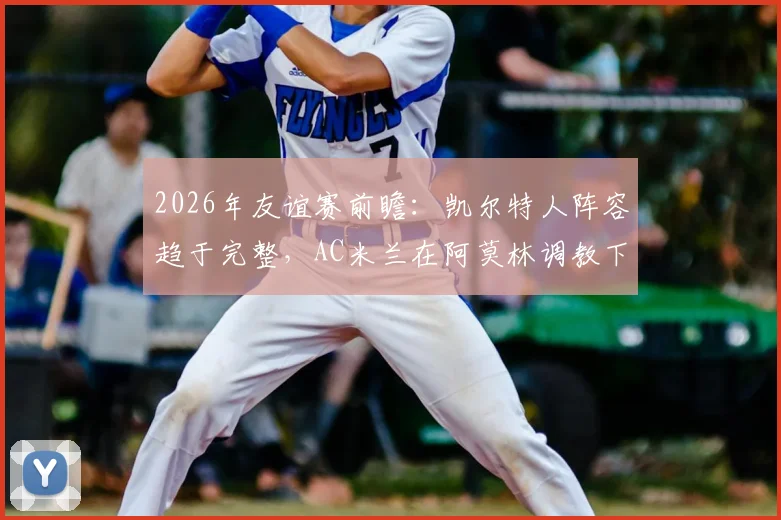2026年友谊赛前瞻：凯尔特人阵容趋于完整，AC米兰在阿莫林调教下状态几何？