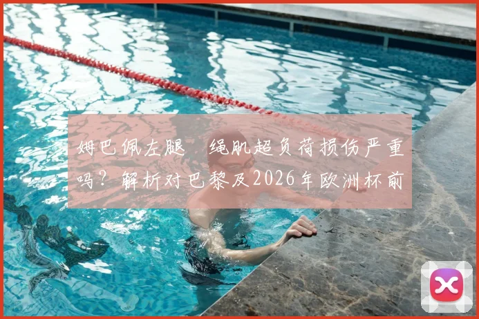 姆巴佩左腿腘绳肌超负荷损伤严重吗？解析对巴黎及2026年欧洲杯前景影响，附恢复时间与治疗方法