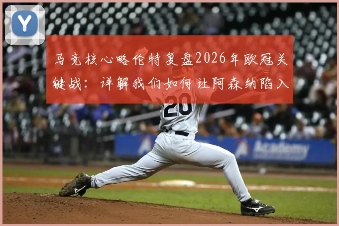 马竞核心略伦特复盘2026年欧冠关键战：详解我们如何让阿森纳陷入苦战，下半场战术制胜内幕