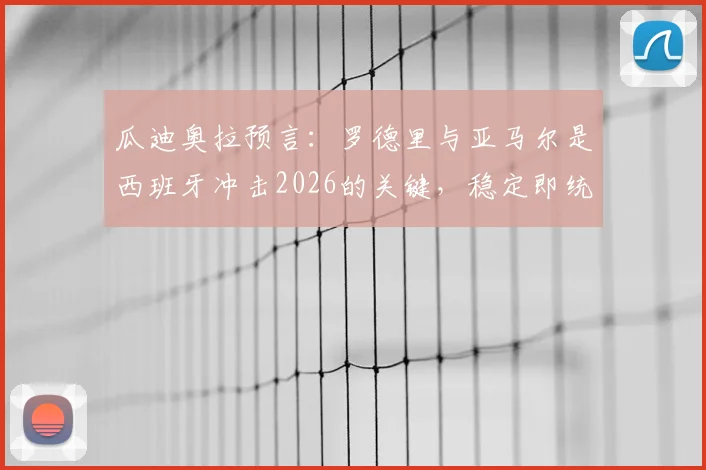 瓜迪奥拉预言：罗德里与亚马尔是西班牙冲击2026的关键，稳定即统治