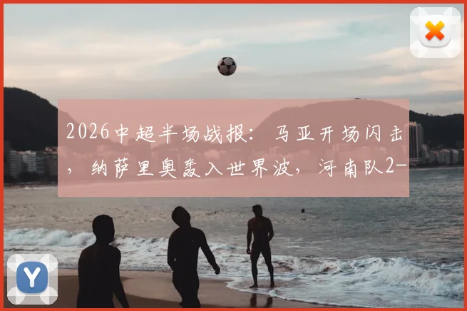 2026中超半场战报：马亚开场闪击，纳萨里奥轰入世界波，河南队2-0领先辽宁