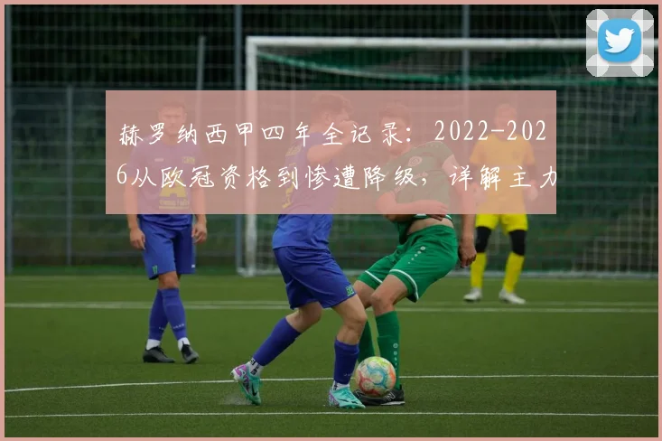赫罗纳西甲四年全记录:2022-2026从欧冠资格到惨遭降级,详解主力流失与战术失策原因及未来出路