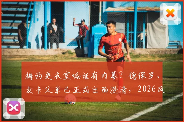 梅西更衣室喊话有内幕？德保罗、麦卡父亲已正式出面澄清，2026风波背后真相浮出水面