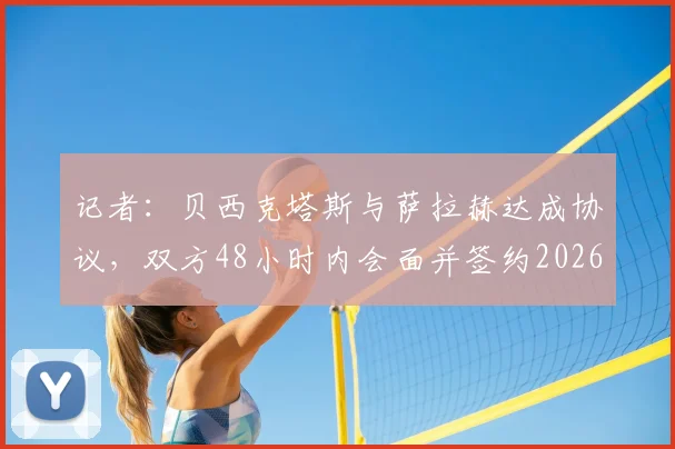记者：贝西克塔斯与萨拉赫达成协议，双方48小时内会面并签约2026 转会动态与球员薪资内幕