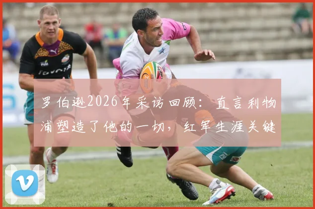 罗伯逊2026年采访回顾:直言利物浦塑造了他的一切,红军生涯关键细节解析与未来展望