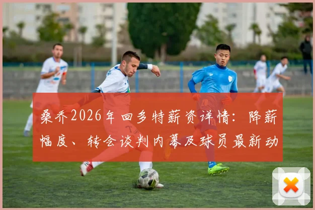 桑乔2026年回多特薪资详情：降薪幅度、转会谈判内幕及球员最新动态分析