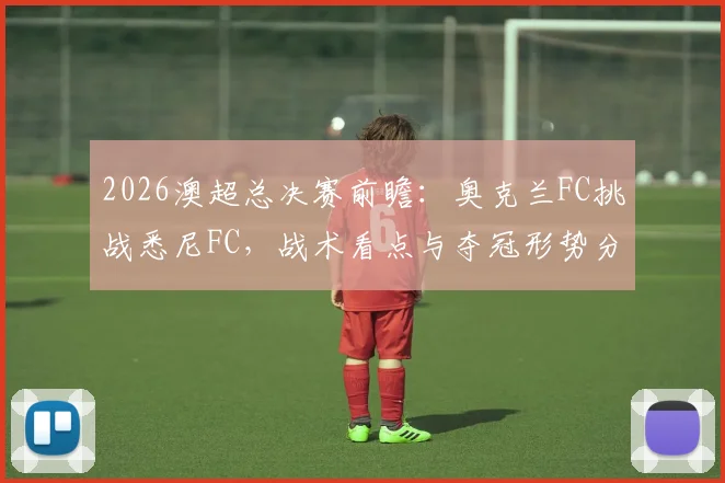 2026澳超总决赛前瞻：奥克兰FC挑战悉尼FC，战术看点与夺冠形势分析