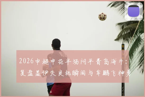 2026中超申花半场闷平青岛海牛:复盘盖伊失良机瞬间与牟鹏飞神勇三连扑动图全解析