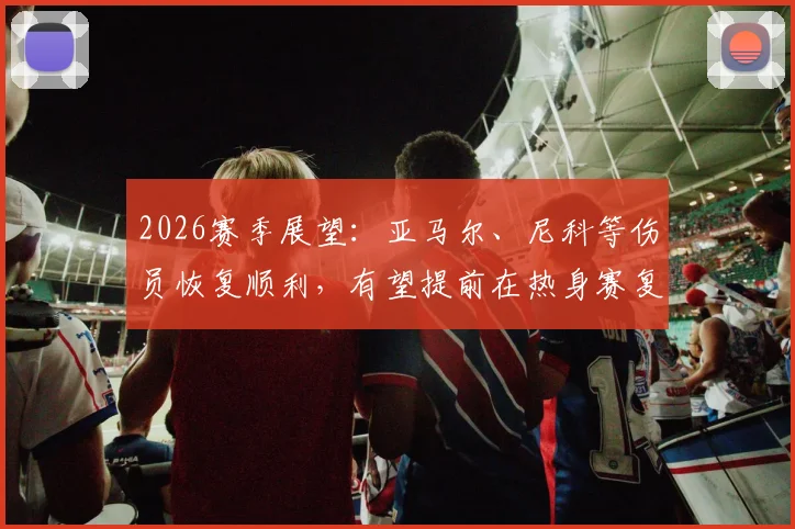 2026赛季展望:亚马尔、尼科等伤员恢复顺利,有望提前在热身赛复出,西班牙队迎来利好消息