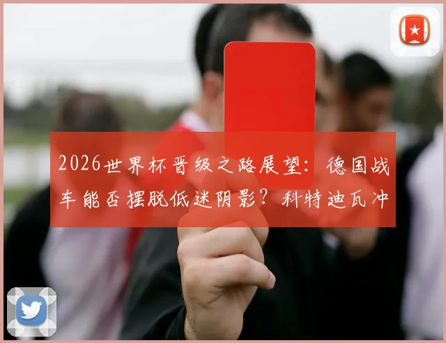 2026世界杯晋级之路展望:德国战车能否摆脱低迷阴影?科特迪瓦冲击历史最佳战绩全解析