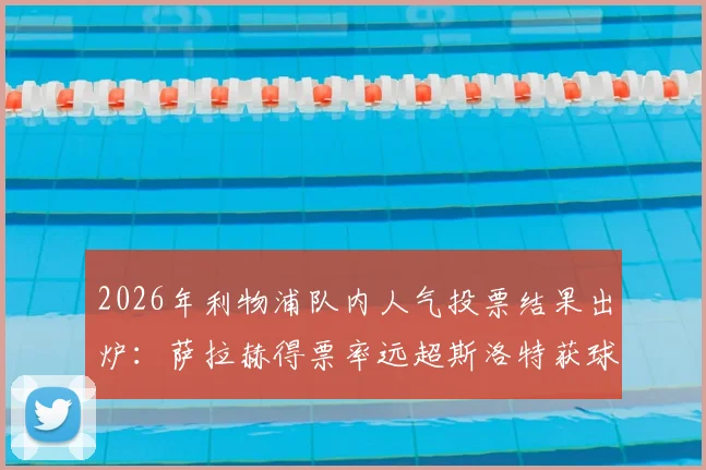 2026年利物浦队内人气投票结果出炉:萨拉赫得票率远超斯洛特获球迷力挺,附球员受欢迎度关键因素分析