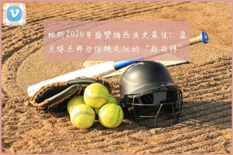 帕斯2026年盛赞梅西历史最佳:盘点球王那些惊艳足坛的“新花样”名场面