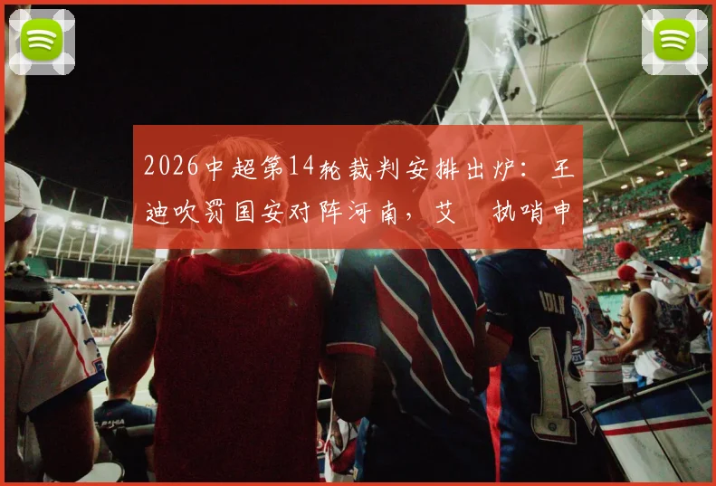 2026中超第14轮裁判安排出炉:王迪吹罚国安对阵河南,艾堃执哨申花迎战深圳