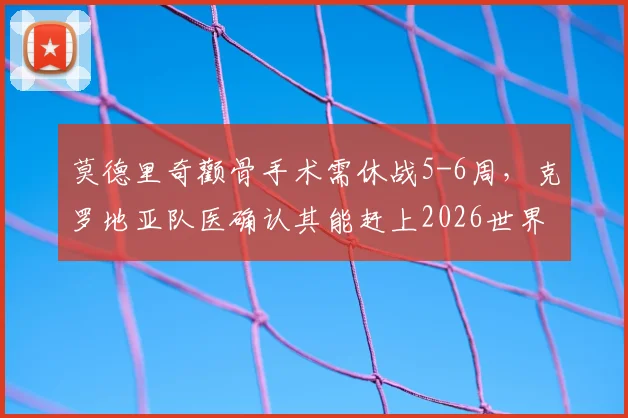 莫德里奇颧骨手术需休战5-6周,克罗地亚队医确认其能赶上2026世界杯赛程安排