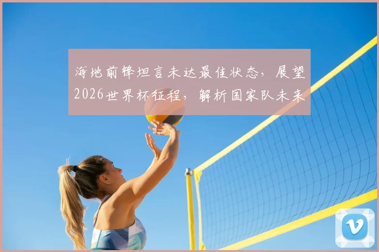 海地前锋坦言未达最佳状态，展望2026世界杯征程，解析国家队未来四年实力提升关键