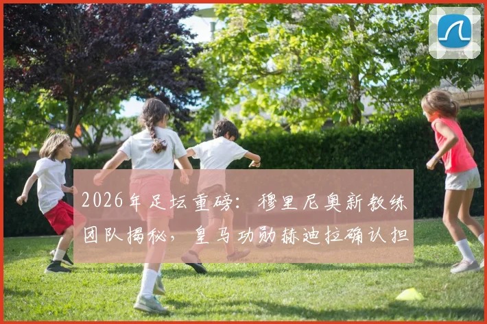2026年足坛重磅:穆里尼奥新教练团队揭秘,皇马功勋赫迪拉确认担任首席助教