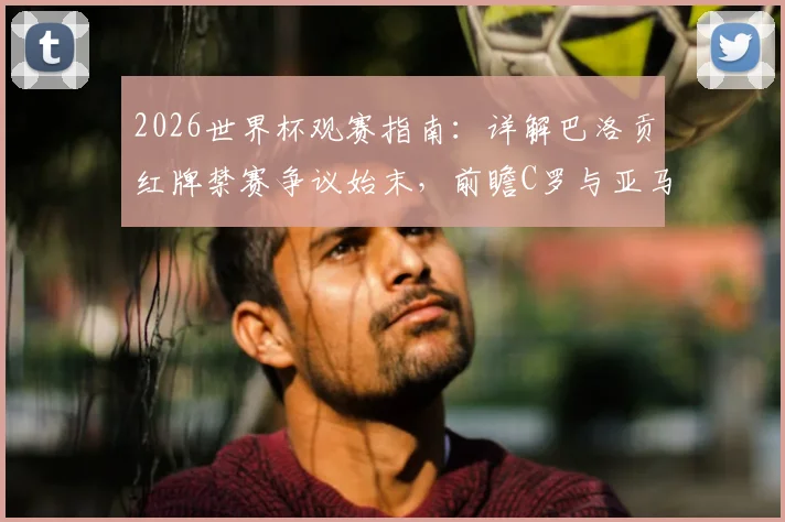 2026世界杯观赛指南:详解巴洛贡红牌禁赛争议始末,前瞻C罗与亚马尔核心对决数据