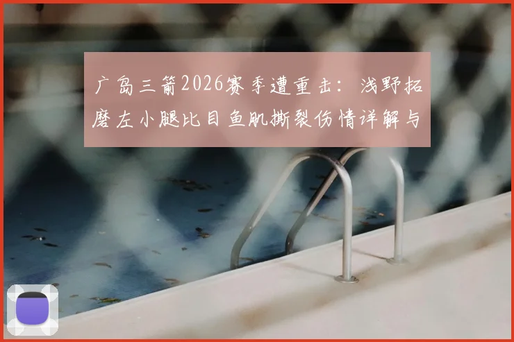 广岛三箭2026赛季遭重击：浅野拓磨左小腿比目鱼肌撕裂伤情详解与复出前景分析