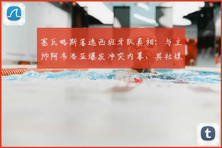 塞瓦略斯落选西班牙队真相：与主帅阿韦洛亚爆发冲突内幕，其社媒疑似回应引热议（2026年）