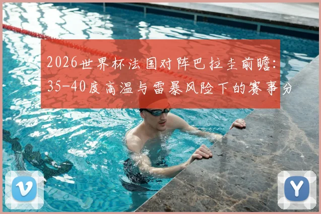 2026世界杯法国对阵巴拉圭前瞻：35-40度高温与雷暴风险下的赛事分析与应对策略