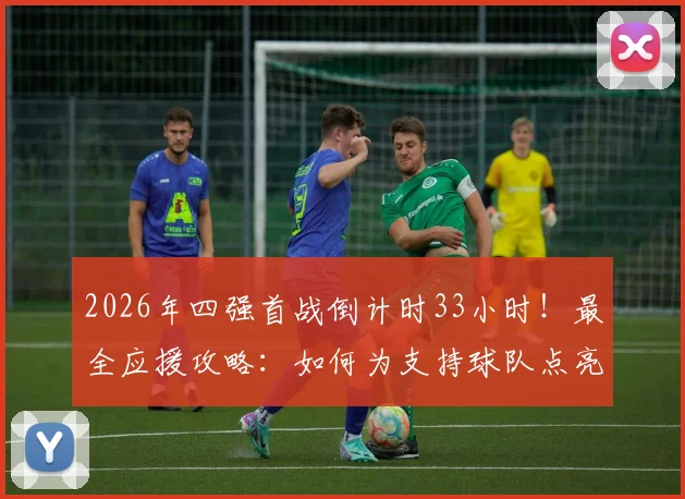 2026年四强首战倒计时33小时！最全应援攻略：如何为支持球队点亮地图、赢取专属奖励