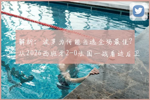 解析：波罗为何能当选全场最佳？从2026西班牙2-0法国一战看边后卫的攻防艺术