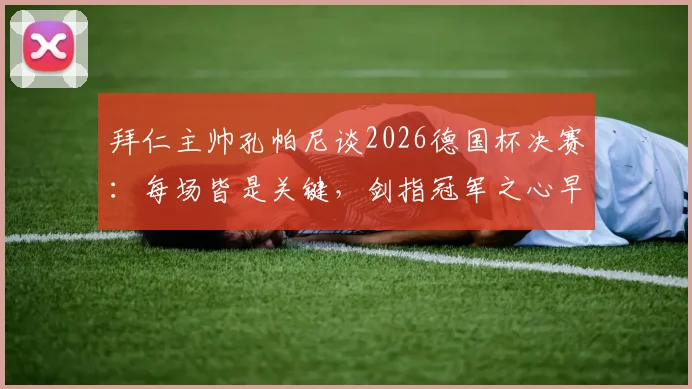 拜仁主帅孔帕尼谈2026德国杯决赛:每场皆是关键,剑指冠军之心早已笃定