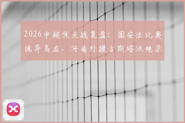 2026中超焦点战复盘：国安法比奥诡异乌龙，河南外援古斯塔沃绝杀，2-1逆转全记录与战术解析