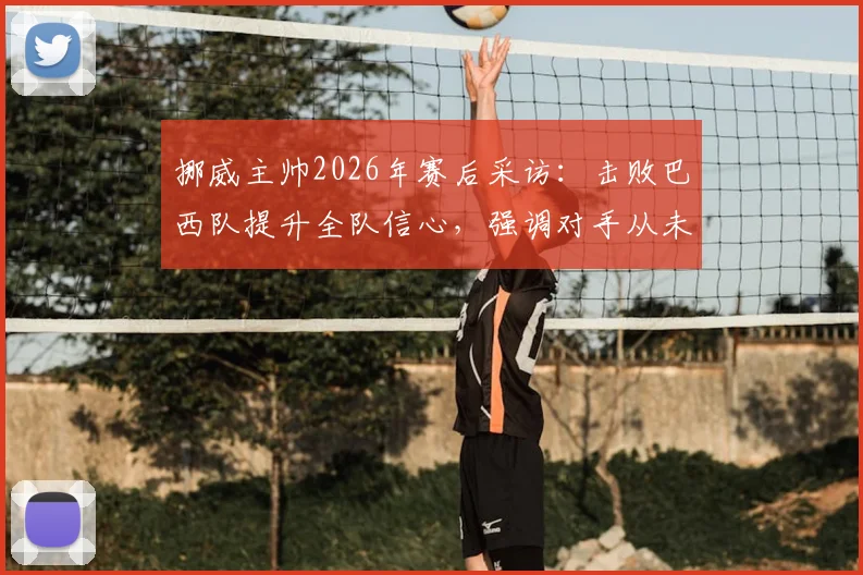 挪威主帅2026年赛后采访:击败巴西队提升全队信心,强调对手从未低估我们
