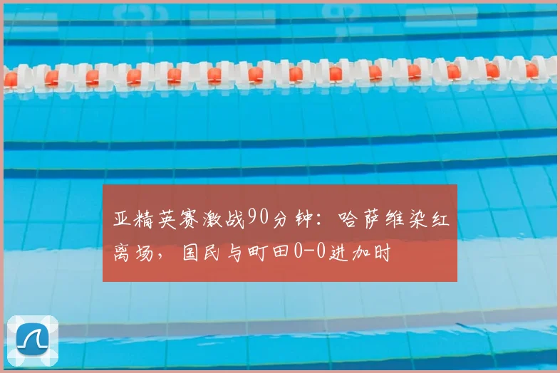 亚精英赛激战90分钟:哈萨维染红离场,国民与町田0-0进加时
