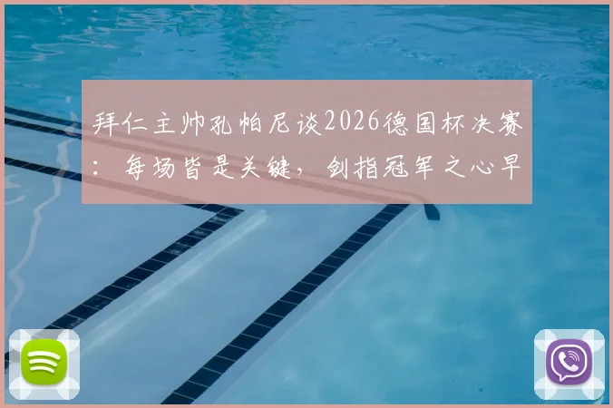 拜仁主帅孔帕尼谈2026德国杯决赛：每场皆是关键，剑指冠军之心早已笃定
