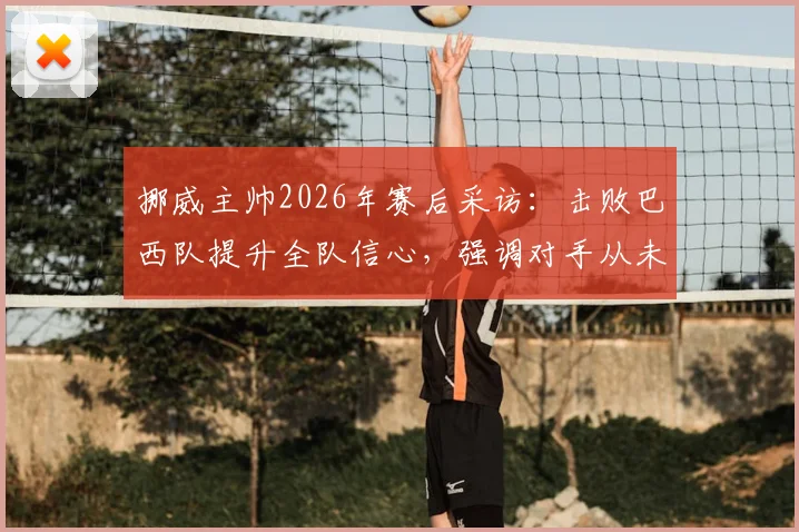挪威主帅2026年赛后采访：击败巴西队提升全队信心，强调对手从未低估我们