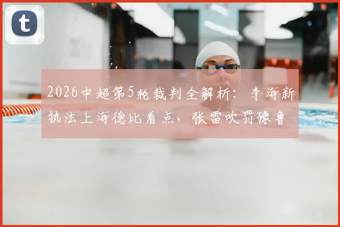 2026中超第5轮裁判全解析：李海新执法上海德比看点，张雷吹罚豫鲁大战前瞻