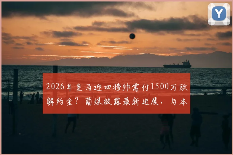 2026年皇马迎回穆帅需付1500万欧解约金？葡媒披露最新进展，与本菲卡谈判仍未开启