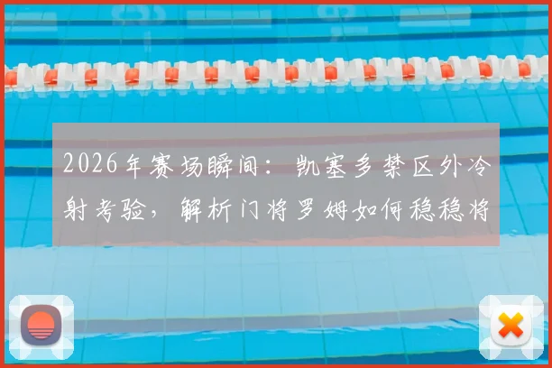 2026年赛场瞬间:凯塞多禁区外冷射考验,解析门将罗姆如何稳稳将球抱住的技术要点与实战启示