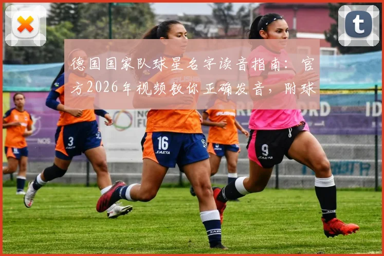 德国国家队球星名字读音指南：官方2026年视频教你正确发音，附球员亲自示范跟读教程