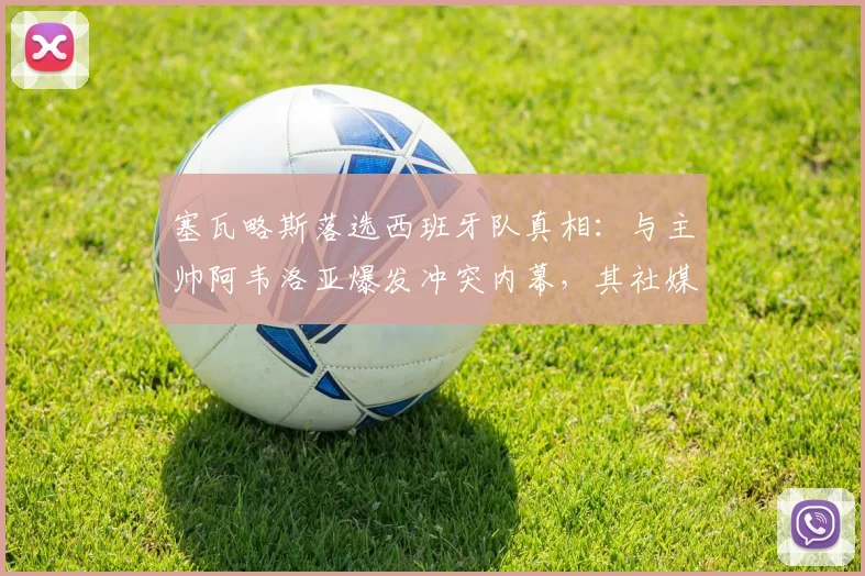 塞瓦略斯落选西班牙队真相:与主帅阿韦洛亚爆发冲突内幕,其社媒疑似回应引热议(2026年)