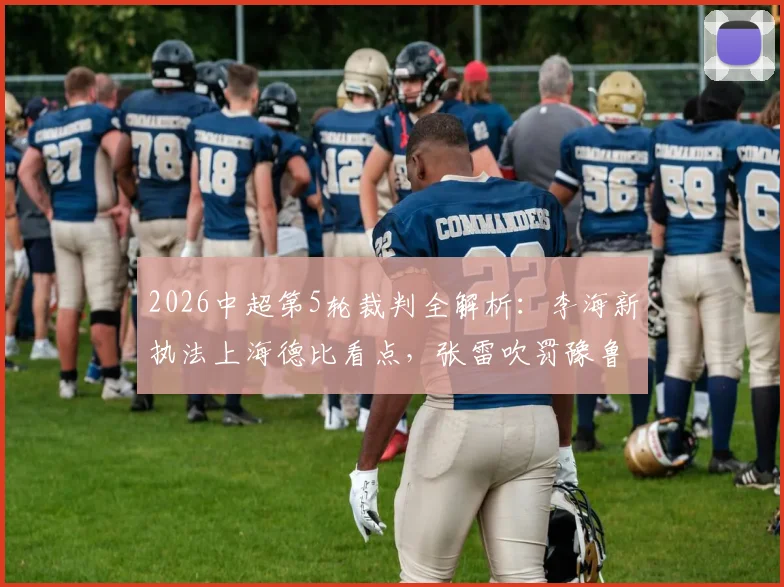 2026中超第5轮裁判全解析：李海新执法上海德比看点，张雷吹罚豫鲁大战前瞻